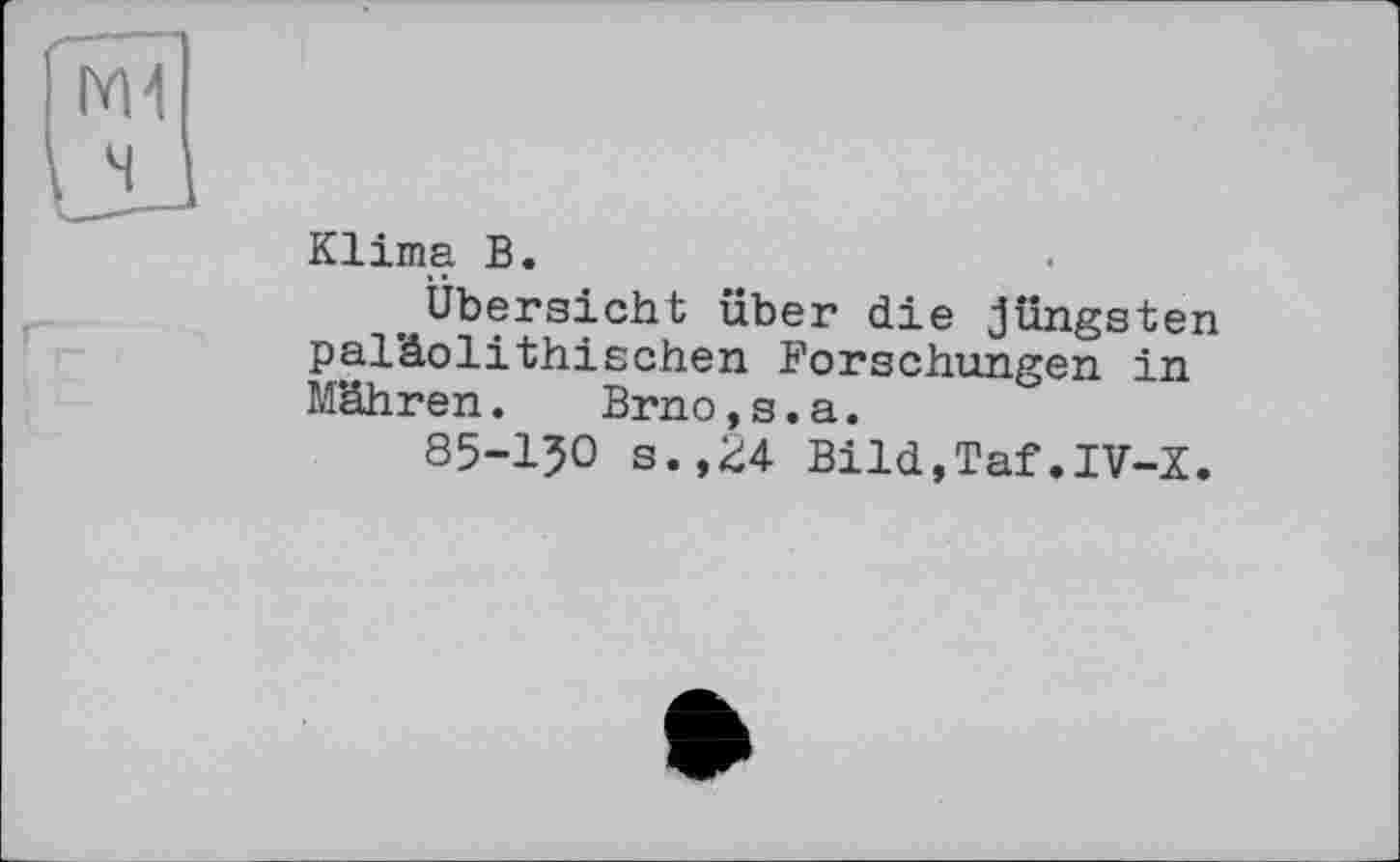 ﻿Klima В.
Übersicht über die jüngsten paläolithischen Forschungen in Mähren. Brno,s.а.
85-150 s.,24 Bild,Taf.IV-X.